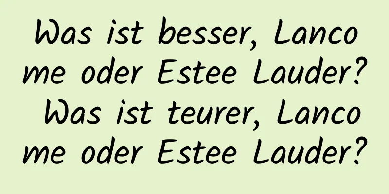 Was ist besser, Lancome oder Estee Lauder? Was ist teurer, Lancome oder Estee Lauder?