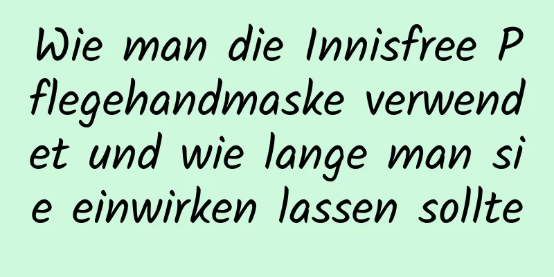 Wie man die Innisfree Pflegehandmaske verwendet und wie lange man sie einwirken lassen sollte