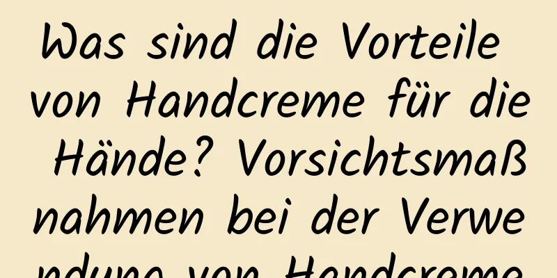 Was sind die Vorteile von Handcreme für die Hände? Vorsichtsmaßnahmen bei der Verwendung von Handcreme