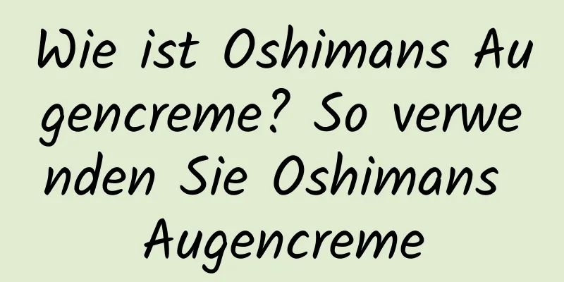 Wie ist Oshimans Augencreme? So verwenden Sie Oshimans Augencreme