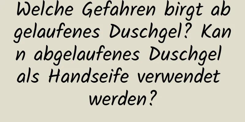 Welche Gefahren birgt abgelaufenes Duschgel? Kann abgelaufenes Duschgel als Handseife verwendet werden?