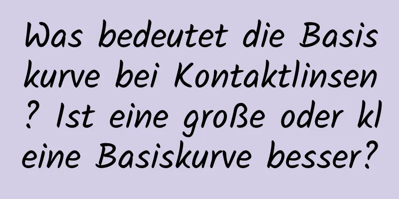 Was bedeutet die Basiskurve bei Kontaktlinsen? Ist eine große oder kleine Basiskurve besser?