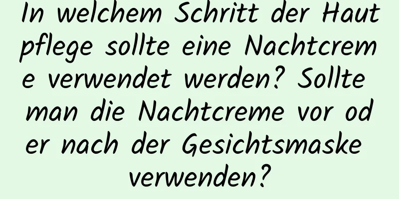 In welchem ​​Schritt der Hautpflege sollte eine Nachtcreme verwendet werden? Sollte man die Nachtcreme vor oder nach der Gesichtsmaske verwenden?