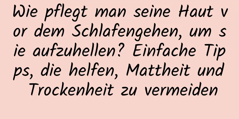 Wie pflegt man seine Haut vor dem Schlafengehen, um sie aufzuhellen? Einfache Tipps, die helfen, Mattheit und Trockenheit zu vermeiden