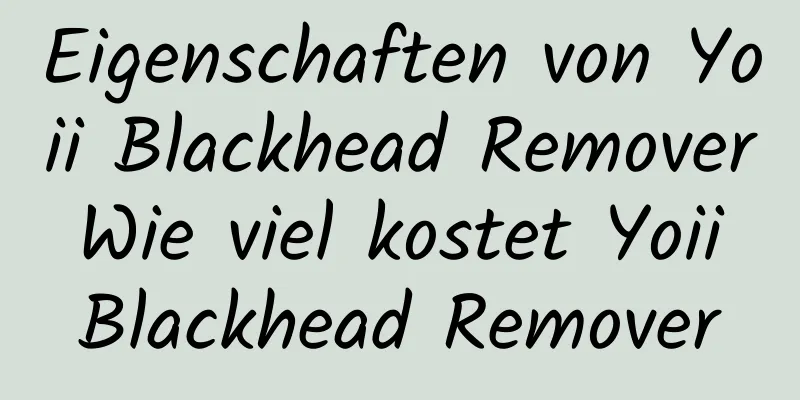 Eigenschaften von Yoii Blackhead Remover Wie viel kostet Yoii Blackhead Remover