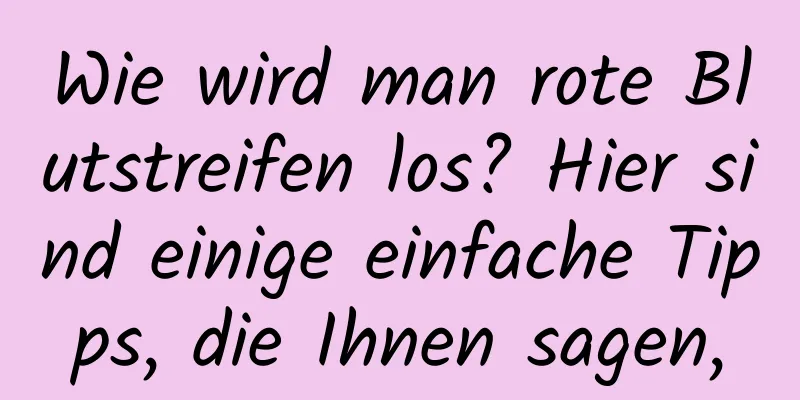 Wie wird man rote Blutstreifen los? Hier sind einige einfache Tipps, die Ihnen sagen,