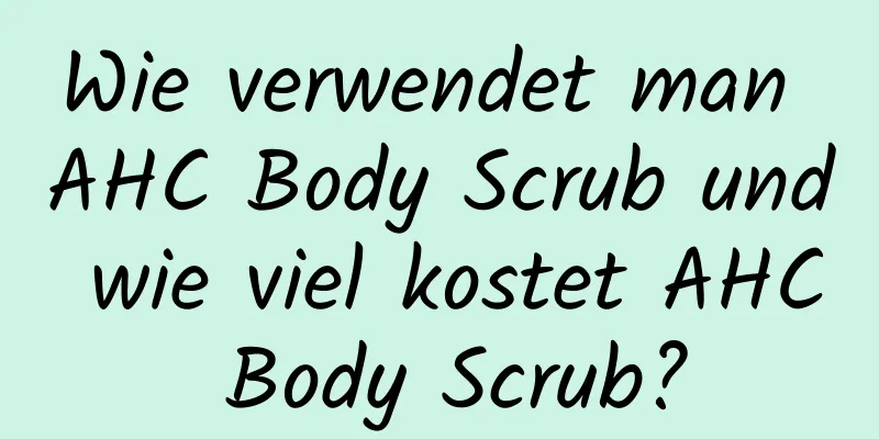 Wie verwendet man AHC Body Scrub und wie viel kostet AHC Body Scrub?