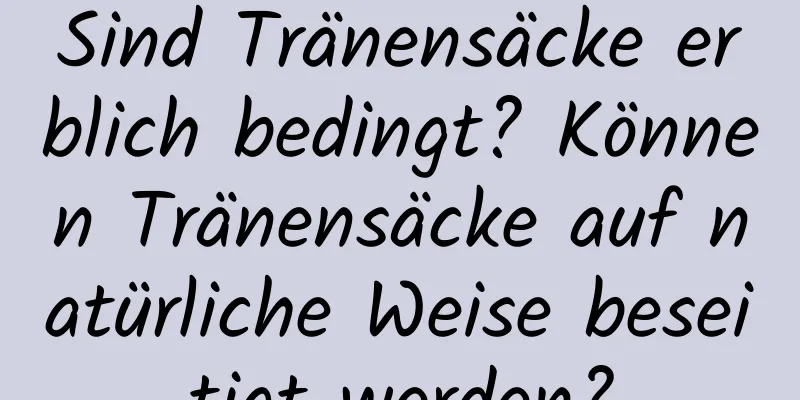 Sind Tränensäcke erblich bedingt? Können Tränensäcke auf natürliche Weise beseitigt werden?
