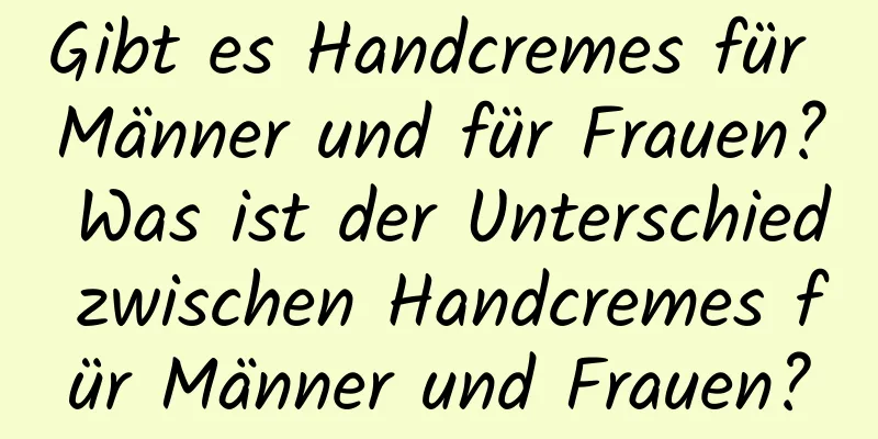 Gibt es Handcremes für Männer und für Frauen? Was ist der Unterschied zwischen Handcremes für Männer und Frauen?