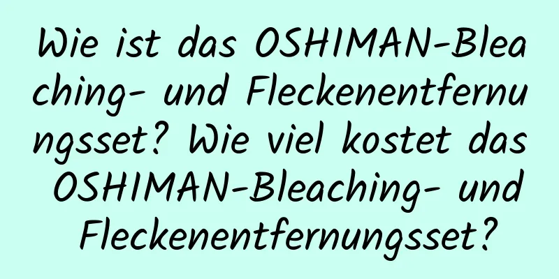 Wie ist das OSHIMAN-Bleaching- und Fleckenentfernungsset? Wie viel kostet das OSHIMAN-Bleaching- und Fleckenentfernungsset?