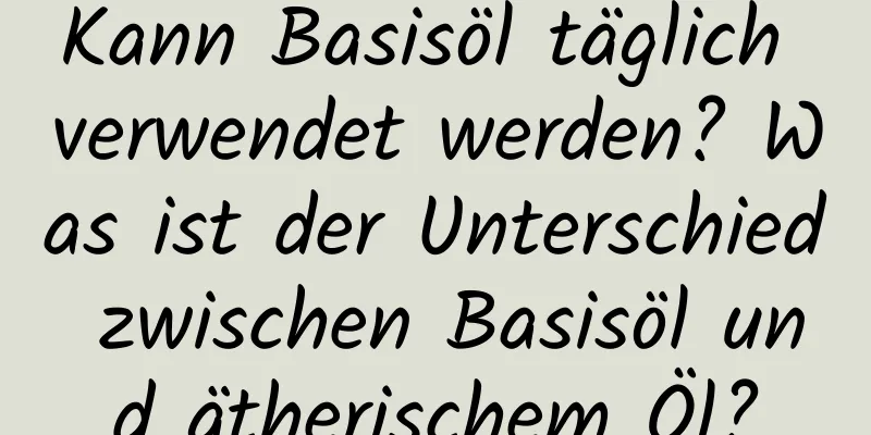 Kann Basisöl täglich verwendet werden? Was ist der Unterschied zwischen Basisöl und ätherischem Öl?