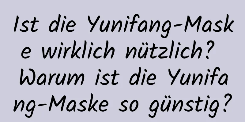 Ist die Yunifang-Maske wirklich nützlich? Warum ist die Yunifang-Maske so günstig?