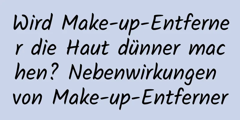 Wird Make-up-Entferner die Haut dünner machen? Nebenwirkungen von Make-up-Entferner