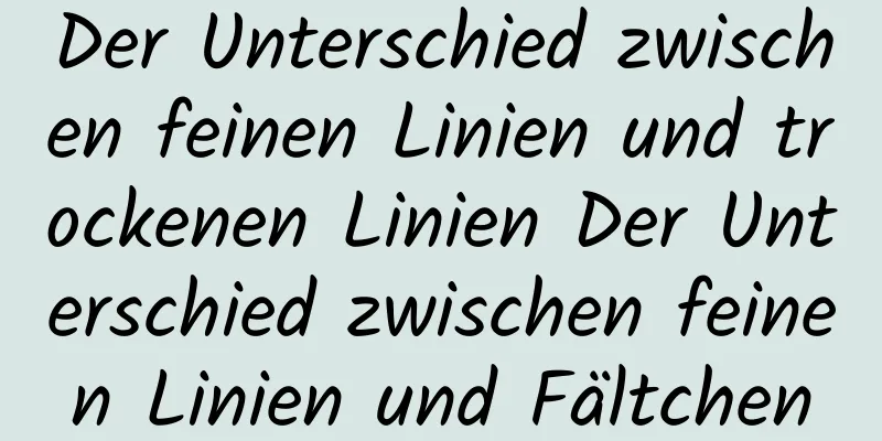 Der Unterschied zwischen feinen Linien und trockenen Linien Der Unterschied zwischen feinen Linien und Fältchen