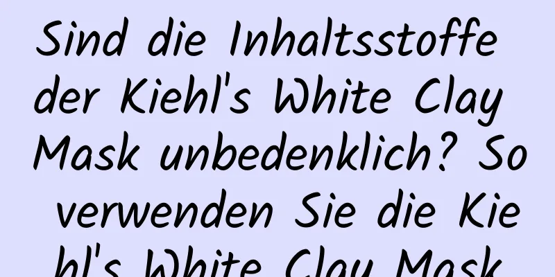 Sind die Inhaltsstoffe der Kiehl's White Clay Mask unbedenklich? So verwenden Sie die Kiehl's White Clay Mask