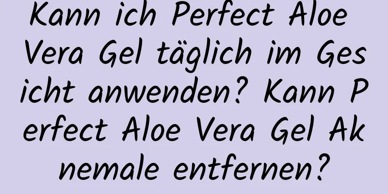 Kann ich Perfect Aloe Vera Gel täglich im Gesicht anwenden? Kann Perfect Aloe Vera Gel Aknemale entfernen?