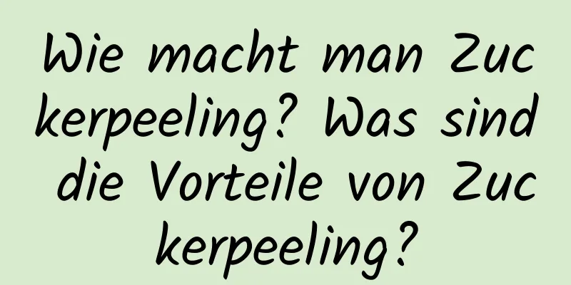 Wie macht man Zuckerpeeling? Was sind die Vorteile von Zuckerpeeling?