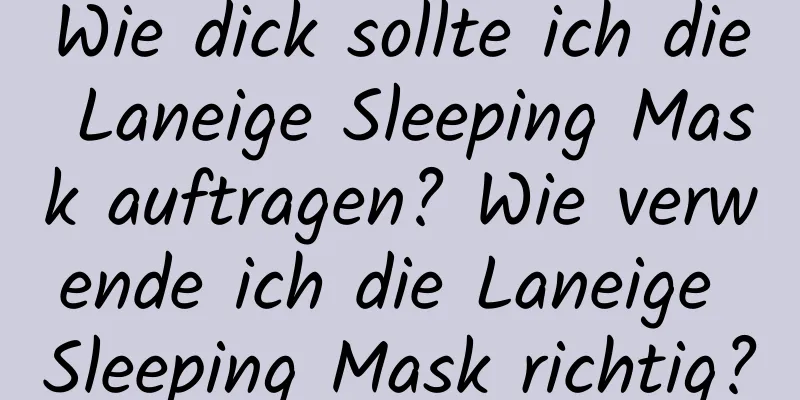 Wie dick sollte ich die Laneige Sleeping Mask auftragen? Wie verwende ich die Laneige Sleeping Mask richtig?