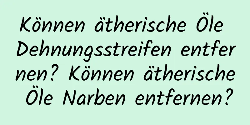 Können ätherische Öle Dehnungsstreifen entfernen? Können ätherische Öle Narben entfernen?
