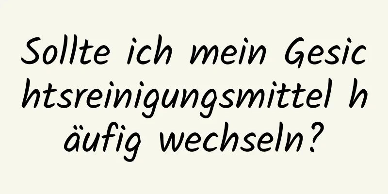 Sollte ich mein Gesichtsreinigungsmittel häufig wechseln?