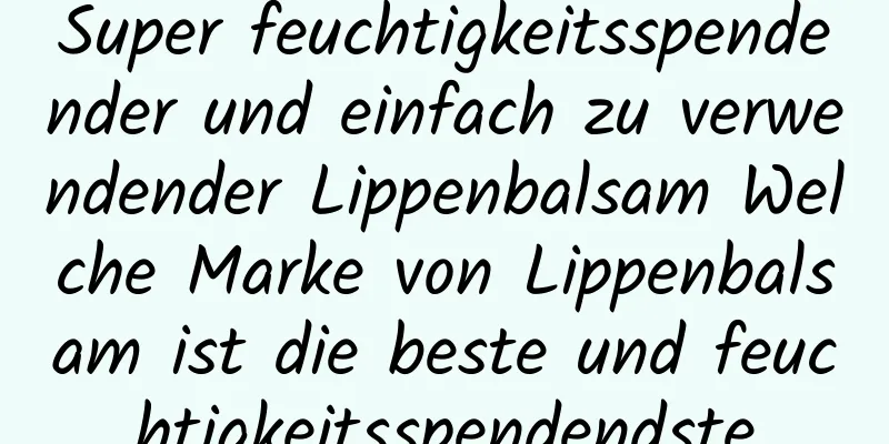 Super feuchtigkeitsspendender und einfach zu verwendender Lippenbalsam Welche Marke von Lippenbalsam ist die beste und feuchtigkeitsspendendste