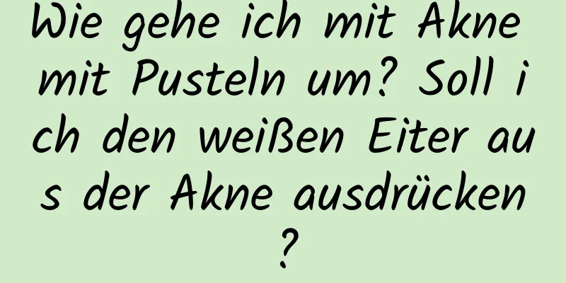 Wie gehe ich mit Akne mit Pusteln um? Soll ich den weißen Eiter aus der Akne ausdrücken?