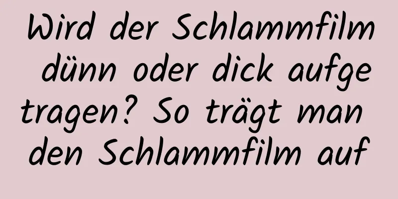 Wird der Schlammfilm dünn oder dick aufgetragen? So trägt man den Schlammfilm auf