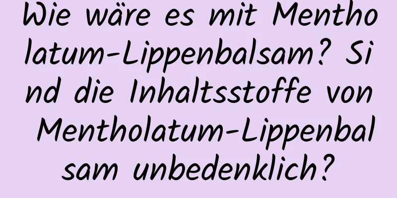 Wie wäre es mit Mentholatum-Lippenbalsam? Sind die Inhaltsstoffe von Mentholatum-Lippenbalsam unbedenklich?