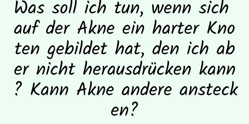 Was soll ich tun, wenn sich auf der Akne ein harter Knoten gebildet hat, den ich aber nicht herausdrücken kann? Kann Akne andere anstecken?