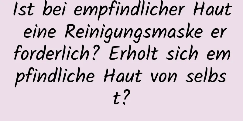 Ist bei empfindlicher Haut eine Reinigungsmaske erforderlich? Erholt sich empfindliche Haut von selbst?