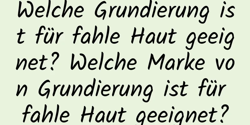 Welche Grundierung ist für fahle Haut geeignet? Welche Marke von Grundierung ist für fahle Haut geeignet?