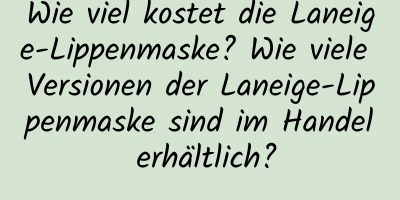 Wie viel kostet die Laneige-Lippenmaske? Wie viele Versionen der Laneige-Lippenmaske sind im Handel erhältlich?
