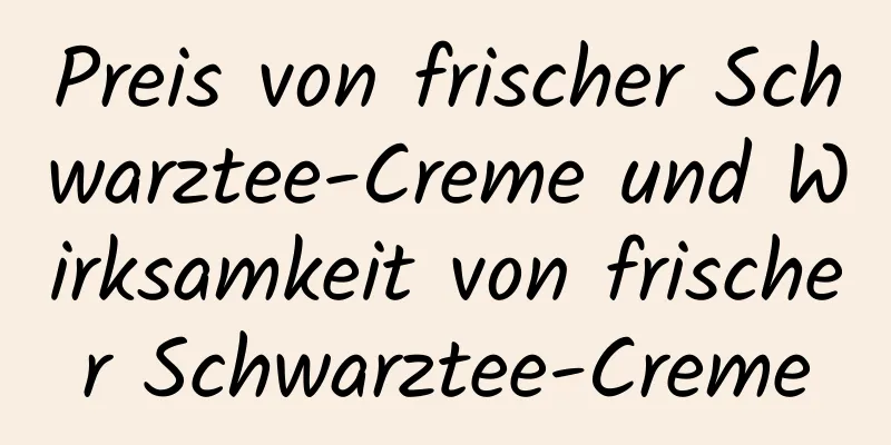 Preis von frischer Schwarztee-Creme und Wirksamkeit von frischer Schwarztee-Creme