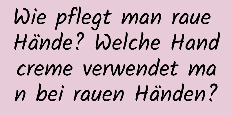 Wie pflegt man raue Hände? Welche Handcreme verwendet man bei rauen Händen?