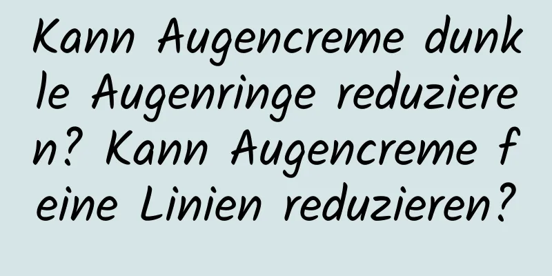 Kann Augencreme dunkle Augenringe reduzieren? Kann Augencreme feine Linien reduzieren?