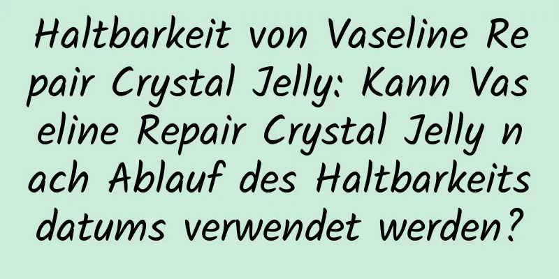 Haltbarkeit von Vaseline Repair Crystal Jelly: Kann Vaseline Repair Crystal Jelly nach Ablauf des Haltbarkeitsdatums verwendet werden?