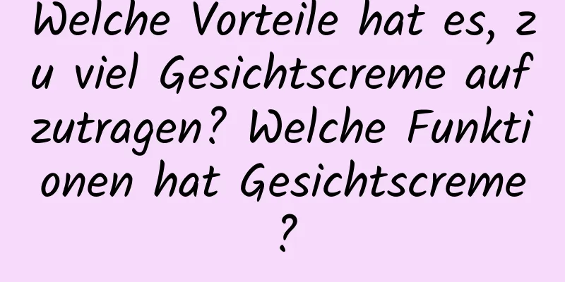 Welche Vorteile hat es, zu viel Gesichtscreme aufzutragen? Welche Funktionen hat Gesichtscreme?