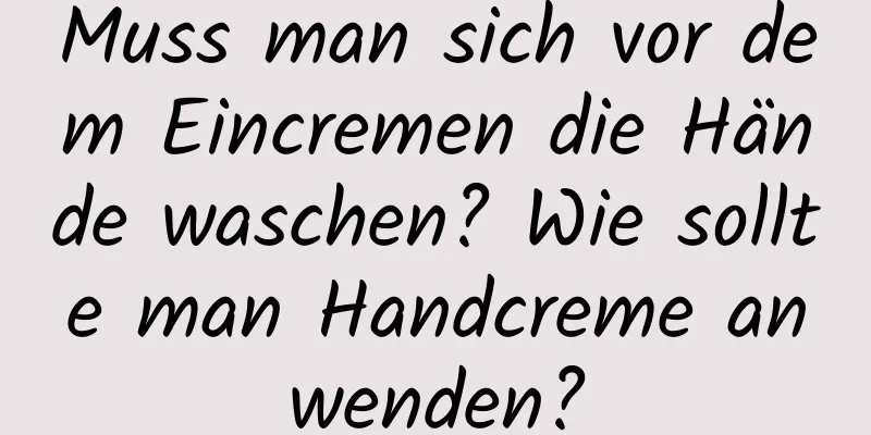 Muss man sich vor dem Eincremen die Hände waschen? Wie sollte man Handcreme anwenden?