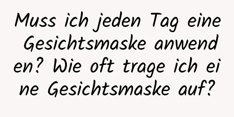 Muss ich jeden Tag eine Gesichtsmaske anwenden? Wie oft trage ich eine Gesichtsmaske auf?