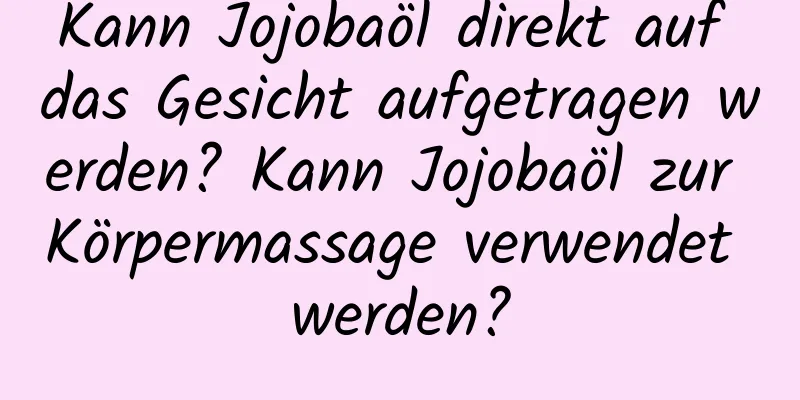 Kann Jojobaöl direkt auf das Gesicht aufgetragen werden? Kann Jojobaöl zur Körpermassage verwendet werden?