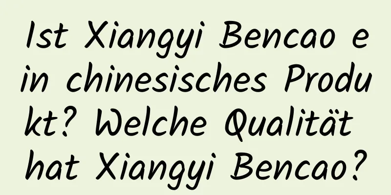 Ist Xiangyi Bencao ein chinesisches Produkt? Welche Qualität hat Xiangyi Bencao?