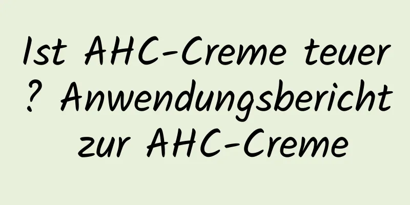 Ist AHC-Creme teuer? Anwendungsbericht zur AHC-Creme