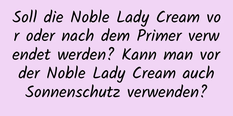 Soll die Noble Lady Cream vor oder nach dem Primer verwendet werden? Kann man vor der Noble Lady Cream auch Sonnenschutz verwenden?
