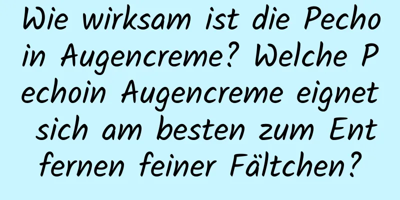 Wie wirksam ist die Pechoin Augencreme? Welche Pechoin Augencreme eignet sich am besten zum Entfernen feiner Fältchen?