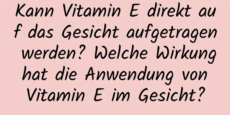 Kann Vitamin E direkt auf das Gesicht aufgetragen werden? Welche Wirkung hat die Anwendung von Vitamin E im Gesicht?