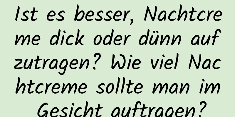 Ist es besser, Nachtcreme dick oder dünn aufzutragen? Wie viel Nachtcreme sollte man im Gesicht auftragen?