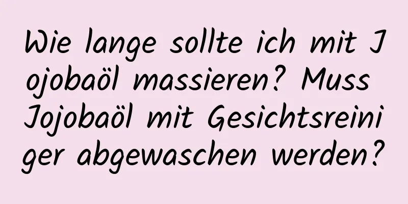 Wie lange sollte ich mit Jojobaöl massieren? Muss Jojobaöl mit Gesichtsreiniger abgewaschen werden?
