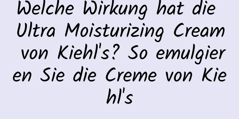 Welche Wirkung hat die Ultra Moisturizing Cream von Kiehl's? So emulgieren Sie die Creme von Kiehl's