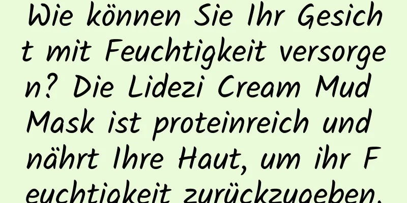 Wie können Sie Ihr Gesicht mit Feuchtigkeit versorgen? Die Lidezi Cream Mud Mask ist proteinreich und nährt Ihre Haut, um ihr Feuchtigkeit zurückzugeben.