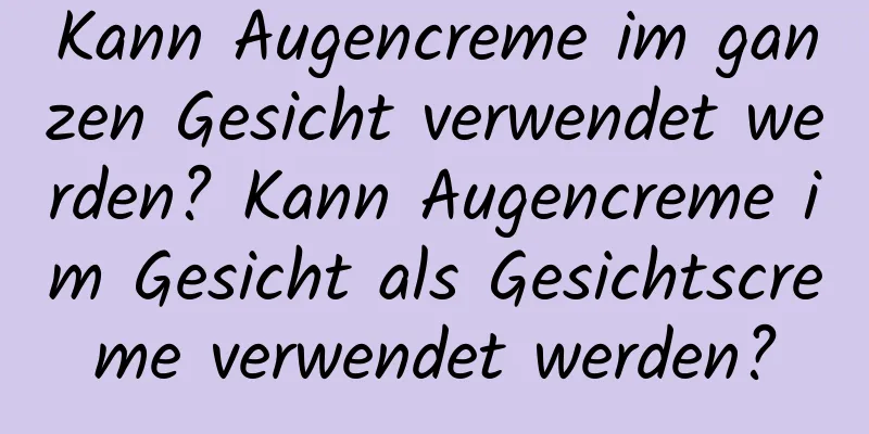 Kann Augencreme im ganzen Gesicht verwendet werden? Kann Augencreme im Gesicht als Gesichtscreme verwendet werden?